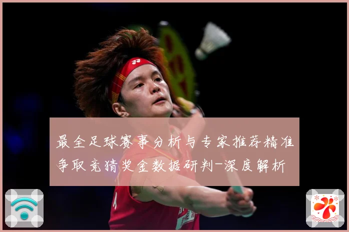 最全足球赛事分析与专家推荐精准争取竞猜奖金数据研判-深度解析