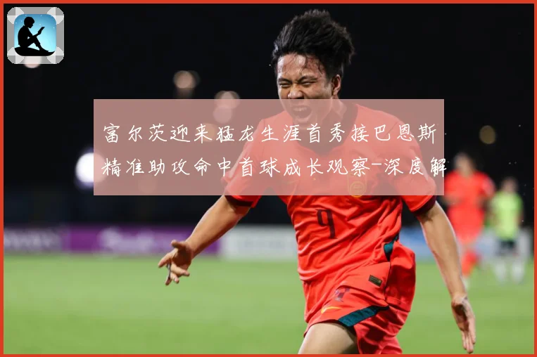 富尔茨迎来猛龙生涯首秀接巴恩斯精准助攻命中首球成长观察-深度解析