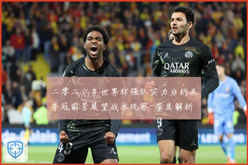 二零二六年世界杯强队实力分析及夺冠前景展望战术观察-深度解析
