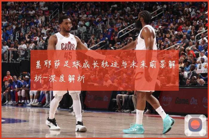 基耶萨足球成长轨迹与未来前景解析-深度解析