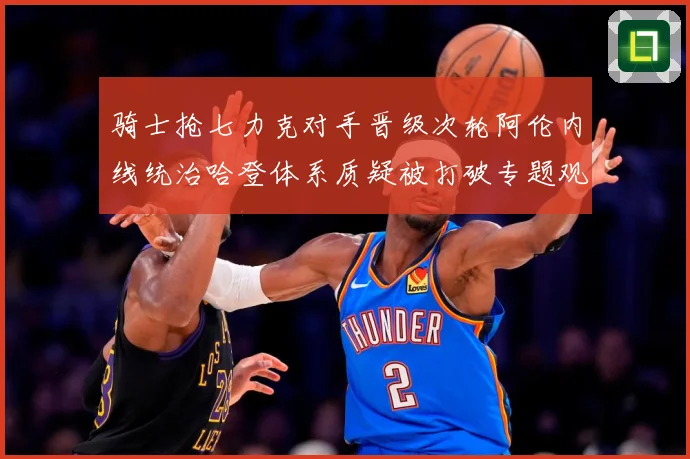 骑士抢七力克对手晋级次轮阿伦内线统治哈登体系质疑被打破专题观察-深度解析