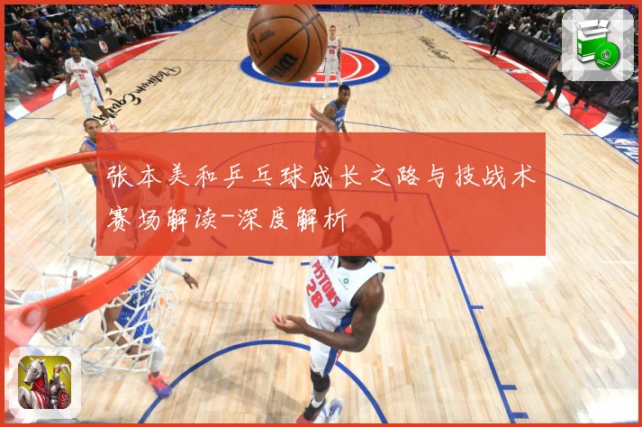 张本美和乒乓球成长之路与技战术赛场解读-深度解析