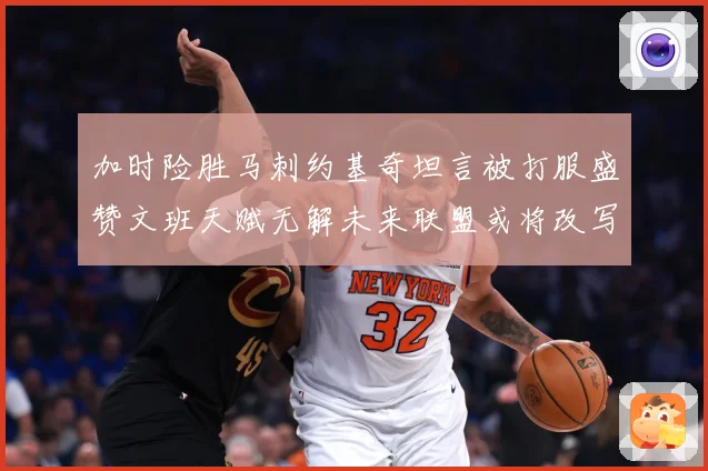 加时险胜马刺约基奇坦言被打服盛赞文班天赋无解未来联盟或将改写赛场复盘-深度解析