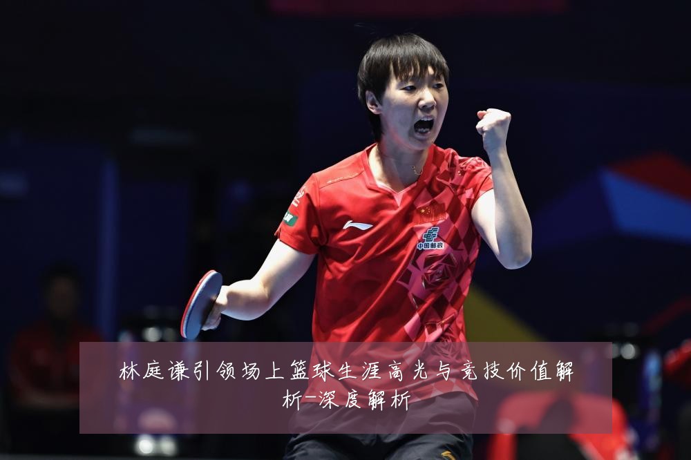 林庭谦引领场上篮球生涯高光与竞技价值解析-深度解析