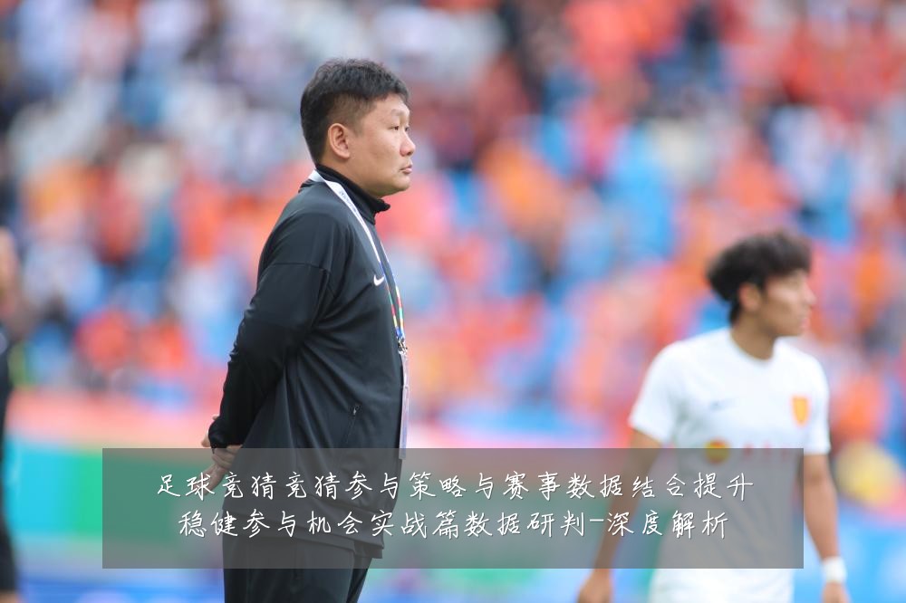足球竞猜竞猜参与策略与赛事数据结合提升稳健参与机会实战篇数据研判-深度解析