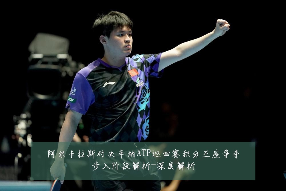 阿尔卡拉斯对决辛纳ATP巡回赛积分王座争夺步入阶段解析-深度解析